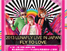 2013 LUNAFLY LIVE IN JAPAN - FLY TO LOVE